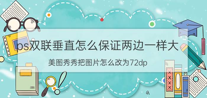 ps双联垂直怎么保证两边一样大 美图秀秀把图片怎么改为72dp？